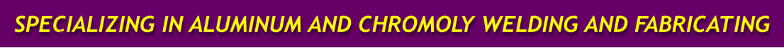 SPECIALIZING IN ALUMINUM AND CHROMOLY WELDING AND FABRICATING