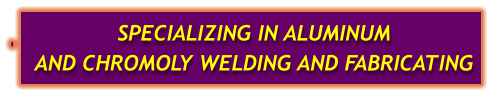 SPECIALIZING IN ALUMINUM AND CHROMOLY WELDING AND FABRICATING